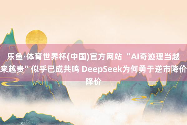 乐鱼·体育世界杯(中国)官方网站 “AI奇迹理当越来越贵”似乎已成共鸣 DeepSeek为何勇于逆市降价