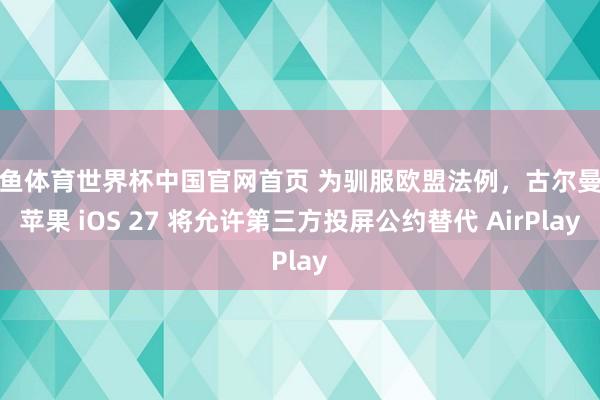 乐鱼体育世界杯中国官网首页 为驯服欧盟法例，古尔曼称苹果 iOS 27 将允许第三方投屏公约替代 AirPlay
