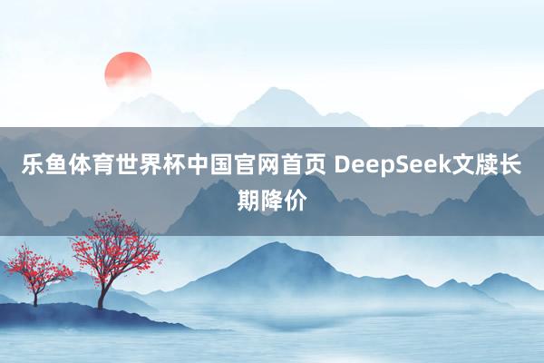 乐鱼体育世界杯中国官网首页 DeepSeek文牍长期降价