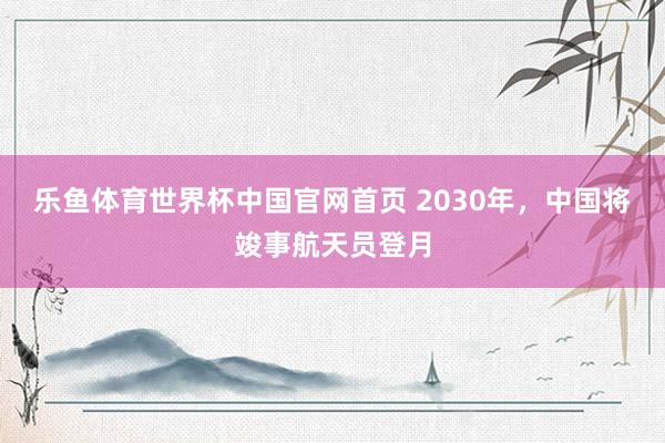 乐鱼体育世界杯中国官网首页 2030年，中国将竣事航天员登月