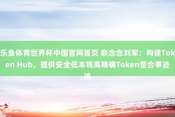 乐鱼体育世界杯中国官网首页 联念念刘军：构建Token Hub，提供安全低本钱高精确Token整合事迹