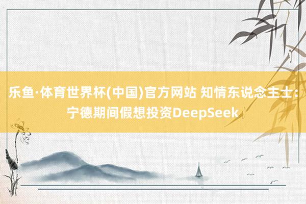 乐鱼·体育世界杯(中国)官方网站 知情东说念主士：宁德期间假想投资DeepSeek