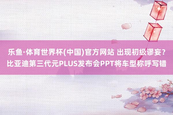 乐鱼·体育世界杯(中国)官方网站 出现初级谬妄？比亚迪第三代元PLUS发布会PPT将车型称呼写错