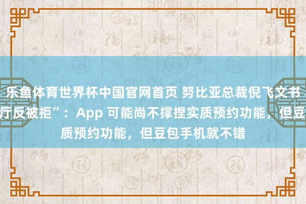 乐鱼体育世界杯中国官网首页 努比亚总裁倪飞文书“用豆包订餐厅反被拒”：App 可能尚不撑捏实质预约功能，但豆包手机就不错