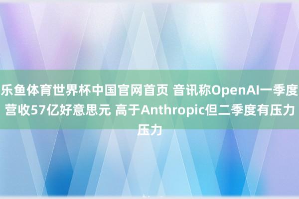 乐鱼体育世界杯中国官网首页 音讯称OpenAI一季度营收57亿好意思元 高于Anthropic但二季度有压力