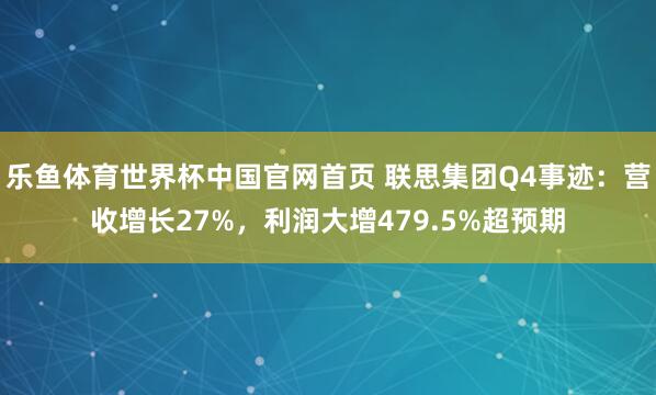 乐鱼体育世界杯中国官网首页 联思集团Q4事迹：营收增长27%，利润大增479.5%超预期