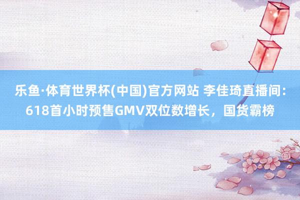 乐鱼·体育世界杯(中国)官方网站 李佳琦直播间：618首小时预售GMV双位数增长，国货霸榜