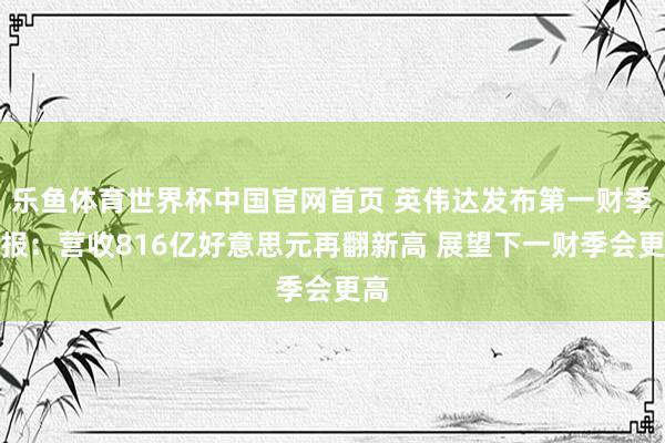 乐鱼体育世界杯中国官网首页 英伟达发布第一财季财报：营收816亿好意思元再翻新高 展望下一财季会更高