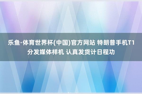 乐鱼·体育世界杯(中国)官方网站 特朗普手机T1分发媒体样机 认真发货计日程功