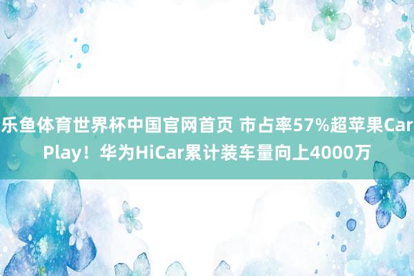 乐鱼体育世界杯中国官网首页 市占率57%超苹果CarPlay！华为HiCar累计装车量向上4000万