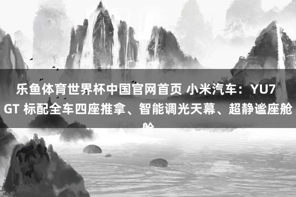 乐鱼体育世界杯中国官网首页 小米汽车：YU7 GT 标配全车四座推拿、智能调光天幕、超静谧座舱