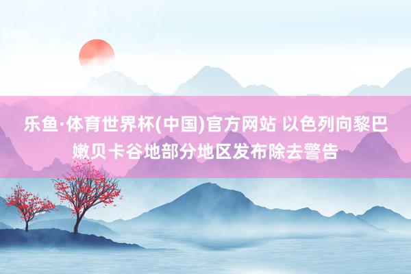 乐鱼·体育世界杯(中国)官方网站 以色列向黎巴嫩贝卡谷地部分地区发布除去警告