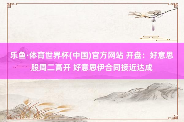 乐鱼·体育世界杯(中国)官方网站 开盘：好意思股周二高开 好意思伊合同接近达成