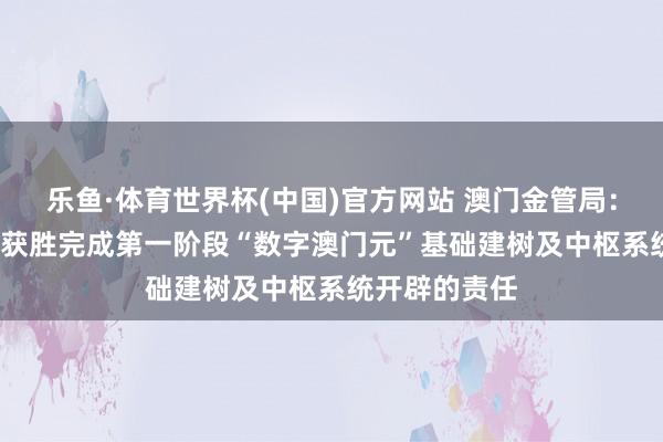 乐鱼·体育世界杯(中国)官方网站 澳门金管局：于2025年底获胜完成第一阶段“数字澳门元”基础建树及中枢系统开辟的责任