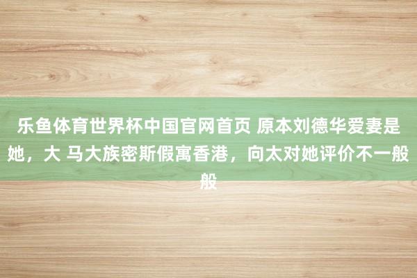 乐鱼体育世界杯中国官网首页 原本刘德华爱妻是她，大 马大族密斯假寓香港，向太对她评价不一般