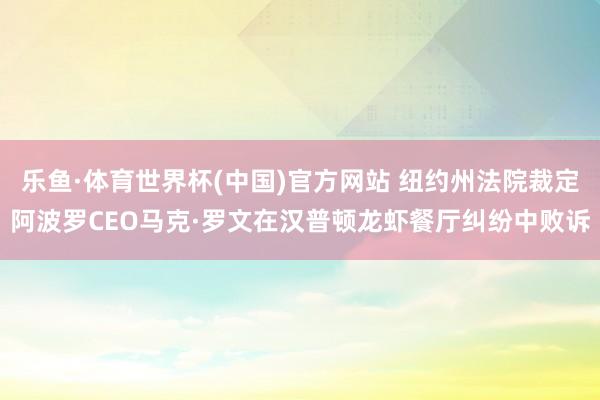 乐鱼·体育世界杯(中国)官方网站 纽约州法院裁定阿波罗CEO马克·罗文在汉普顿龙虾餐厅纠纷中败诉