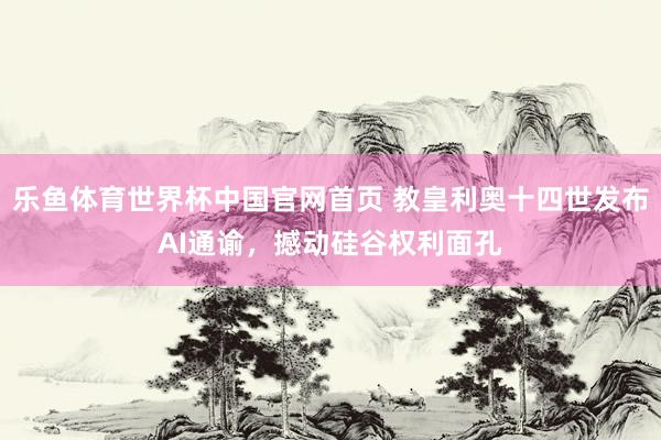 乐鱼体育世界杯中国官网首页 教皇利奥十四世发布AI通谕，撼动硅谷权利面孔