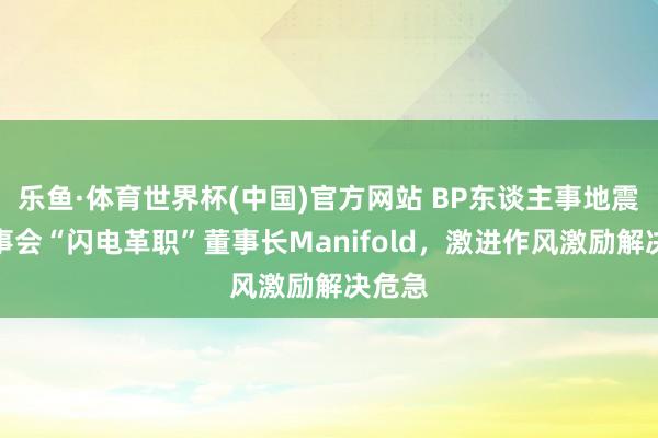 乐鱼·体育世界杯(中国)官方网站 BP东谈主事地震：董事会“闪电革职”董事长Manifold，激进作风激励解决危急