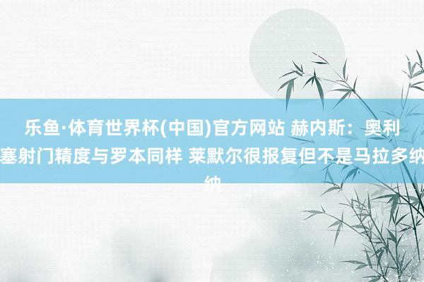 乐鱼·体育世界杯(中国)官方网站 赫内斯：奥利塞射门精度与罗本同样 莱默尔很报复但不是马拉多纳