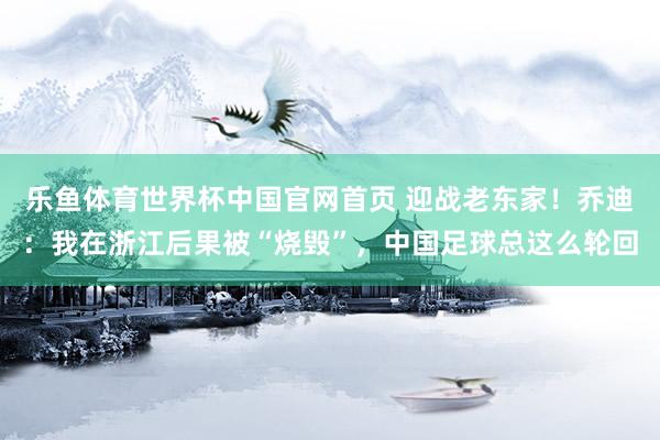 乐鱼体育世界杯中国官网首页 迎战老东家！乔迪：我在浙江后果被“烧毁”，中国足球总这么轮回