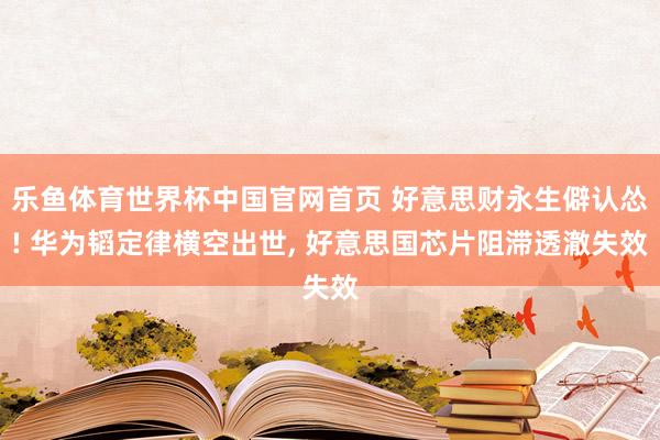 乐鱼体育世界杯中国官网首页 好意思财永生僻认怂! 华为韬定律横空出世, 好意思国芯片阻滞透澈失效