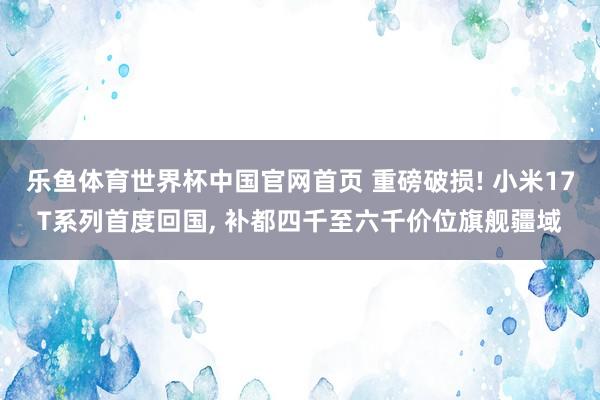 乐鱼体育世界杯中国官网首页 重磅破损! 小米17T系列首度回国, 补都四千至六千价位旗舰疆域