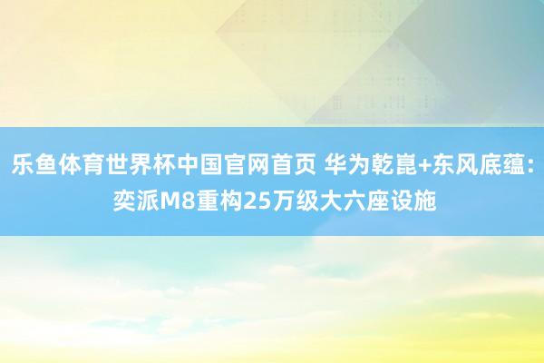 乐鱼体育世界杯中国官网首页 华为乾崑+东风底蕴: 奕派M8重构25万级大六座设施