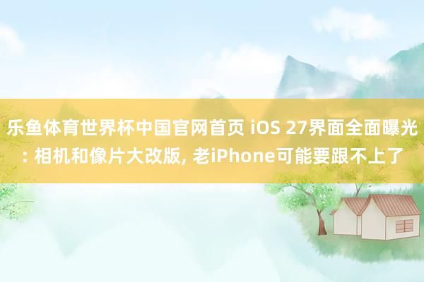 乐鱼体育世界杯中国官网首页 iOS 27界面全面曝光: 相机和像片大改版, 老iPhone可能要跟不上了
