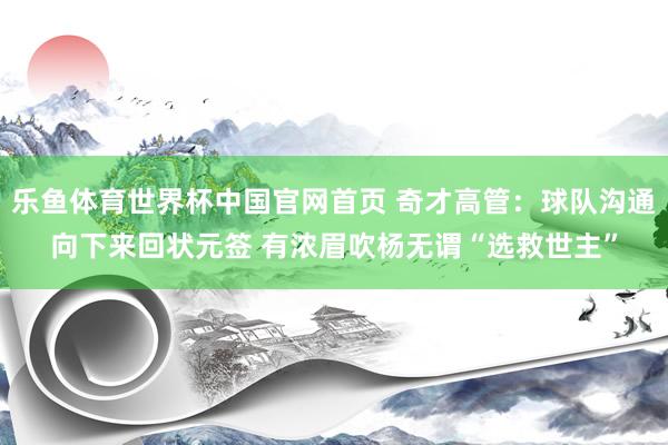 乐鱼体育世界杯中国官网首页 奇才高管：球队沟通向下来回状元签 有浓眉吹杨无谓“选救世主”