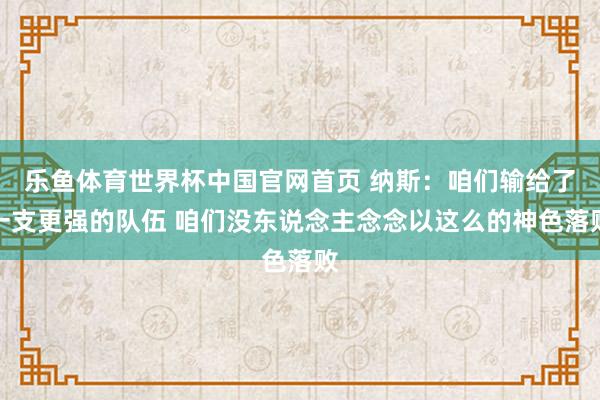 乐鱼体育世界杯中国官网首页 纳斯：咱们输给了一支更强的队伍 咱们没东说念主念念以这么的神色落败