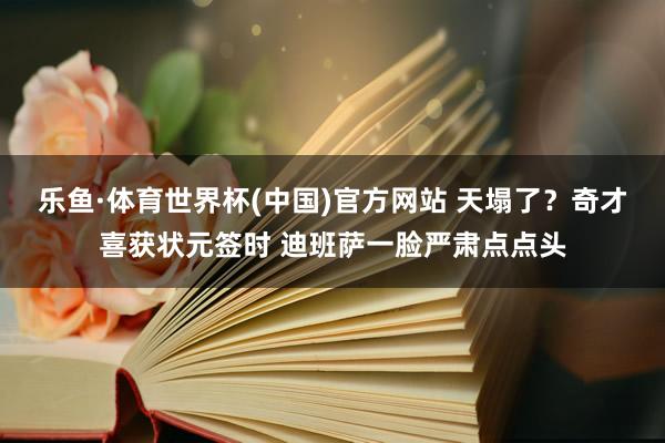 乐鱼·体育世界杯(中国)官方网站 天塌了？奇才喜获状元签时 迪班萨一脸严肃点点头