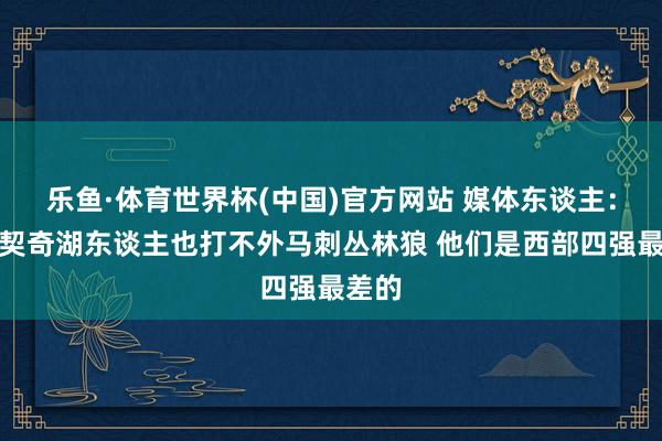 乐鱼·体育世界杯(中国)官方网站 媒体东谈主：无东契奇湖东谈主也打不外马刺丛林狼 他们是西部四强最差的