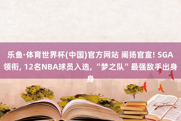 乐鱼·体育世界杯(中国)官方网站 阐扬官宣! SGA领衔, 12名NBA球员入选, “梦之队”最强敌手出身