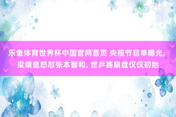 乐鱼体育世界杯中国官网首页 央视节目单曝光, 梁靖崑怒怼张本智和, 世乒赛崩盘仅仅初始