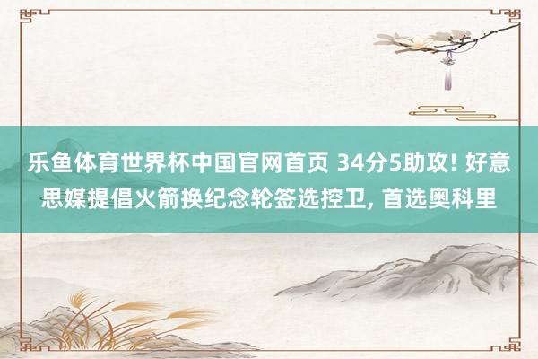 乐鱼体育世界杯中国官网首页 34分5助攻! 好意思媒提倡火箭换纪念轮签选控卫, 首选奥科里