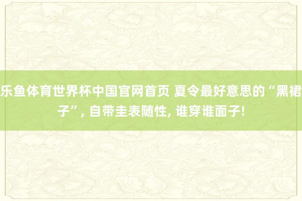 乐鱼体育世界杯中国官网首页 夏令最好意思的“黑裙子”, 自带圭表随性, 谁穿谁面子!