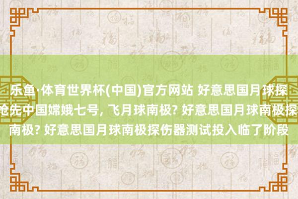 乐鱼·体育世界杯(中国)官方网站 好意思国月球探伤器完成缺点测试, 要抢先中国嫦娥七号, 飞月球南极? 好意思国月球南极探伤器测试投入临了阶段