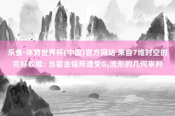 乐鱼·体育世界杯(中国)官方网站 来自7维时空的完好救赎: 当霍金辐照遭受G₂流形的几何审判