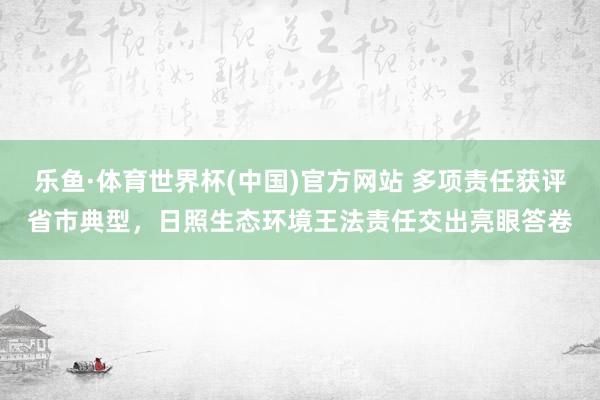 乐鱼·体育世界杯(中国)官方网站 多项责任获评省市典型，日照生态环境王法责任交出亮眼答卷