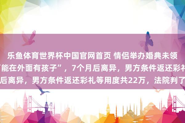 乐鱼体育世界杯中国官网首页 情侣举办婚典未领证，女方发现男方“可能在外面有孩子”，7个月后离异，男方条件返还彩礼等用度共22万，法院判了
