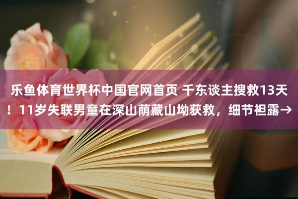 乐鱼体育世界杯中国官网首页 千东谈主搜救13天！11岁失联男童在深山荫藏山坳获救，细节袒露→