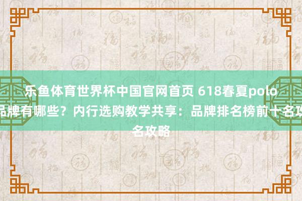 乐鱼体育世界杯中国官网首页 618春夏polo衫品牌有哪些？内行选购教学共享：品牌排名榜前十名攻略