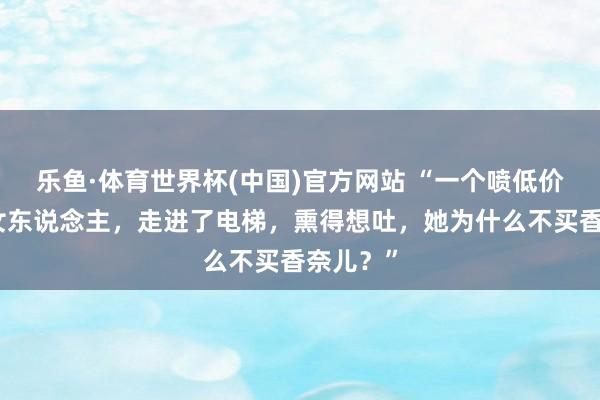乐鱼·体育世界杯(中国)官方网站 “一个喷低价香水的女东说念主，走进了电梯，熏得想吐，她为什么不买香奈儿？”