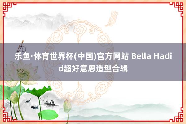 乐鱼·体育世界杯(中国)官方网站 Bella Hadid超好意思造型合辑