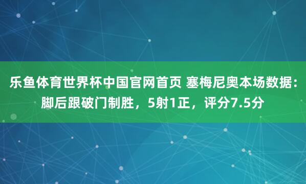 乐鱼体育世界杯中国官网首页 塞梅尼奥本场数据：脚后跟破门制胜，5射1正，<a href=