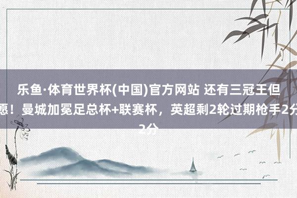 乐鱼·体育世界杯(中国)官方网站 还有三冠王但愿！曼城加冕足总杯+联赛杯，英超剩2轮过期枪手2分