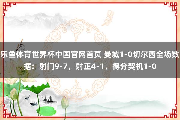乐鱼体育世界杯中国官网首页 曼城1-0切尔西全场数据：射门9-7，射正4-1，得分契机1-0