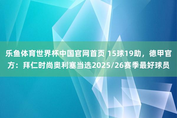 乐鱼体育世界杯中国官网首页 15球19助，德甲官方：拜仁时尚奥利塞当选2025/26赛季最好球员