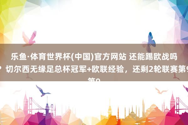 乐鱼·体育世界杯(中国)官方网站 还能踢欧战吗？切尔西无缘足总杯冠军+欧联经验，还剩2轮联赛第9