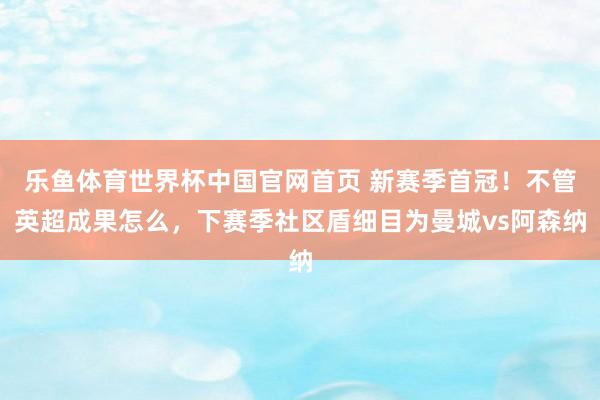 乐鱼体育世界杯中国官网首页 新赛季首冠！不管英超成果怎么，下赛季社区盾细目为曼城vs阿森纳